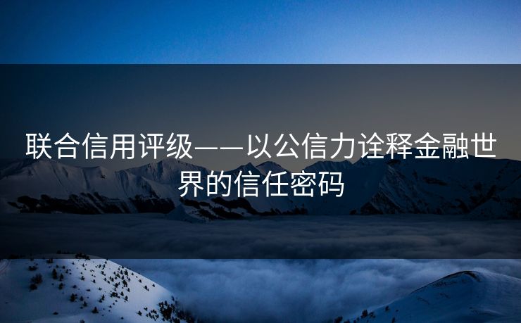 联合信用评级——以公信力诠释金融世界的信任密码