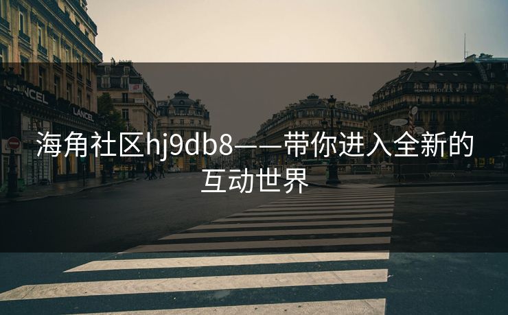 海角社区hj9db8——带你进入全新的互动世界