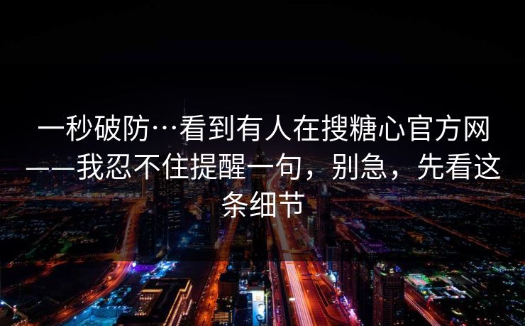 一秒破防…看到有人在搜糖心官方网——我忍不住提醒一句，别急，先看这条细节