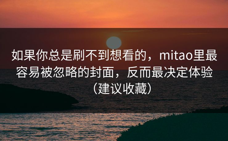 如果你总是刷不到想看的,mitao里最容易被忽略的封面,反而最决定体验(建议收藏) 如果你总是刷不到想看的,mitao里最容易被忽略的封面,反而最决定体验(建议收藏)