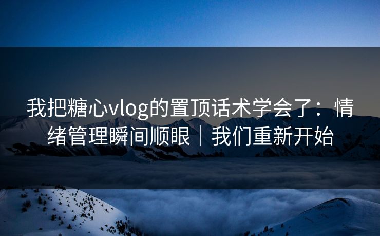 我把糖心vlog的置顶话术学会了：情绪管理瞬间顺眼｜我们重新开始
