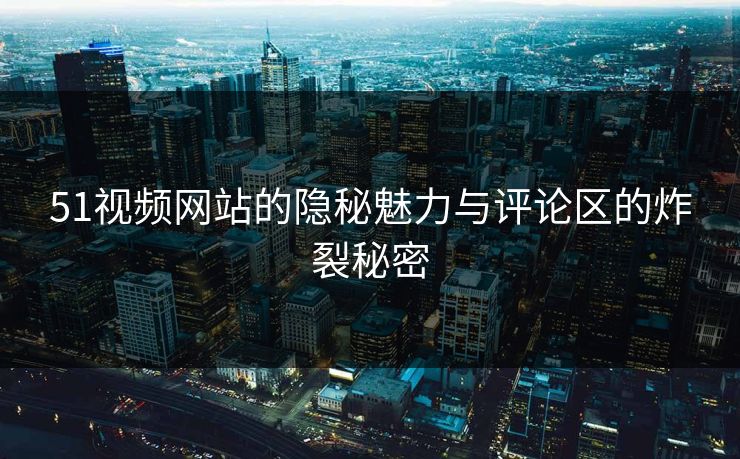 51视频网站的隐秘魅力与评论区的炸裂秘密