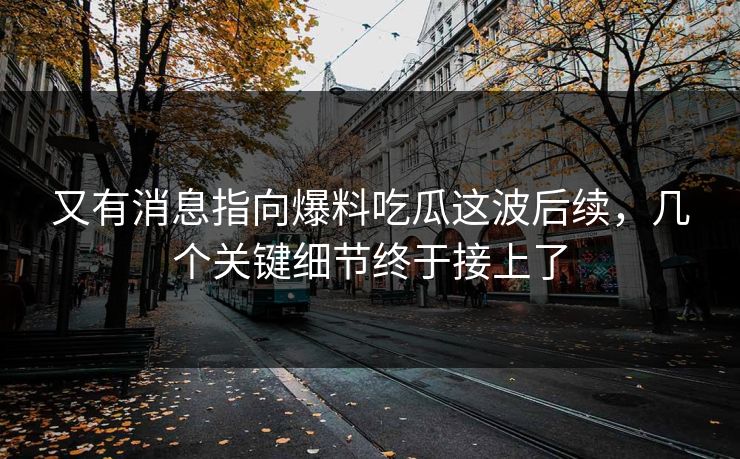 又有消息指向爆料吃瓜这波后续，几个关键细节终于接上了