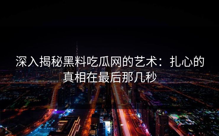 深入揭秘黑料吃瓜网的艺术：扎心的真相在最后那几秒