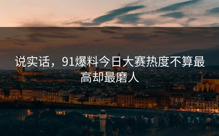 说实话，91爆料今日大赛热度不算最高却最磨人