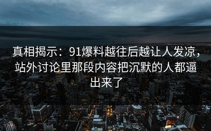 真相揭示：91爆料越往后越让人发凉，站外讨论里那段内容把沉默的人都逼出来了
