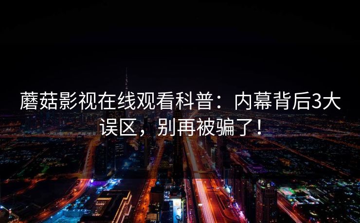 蘑菇影视在线观看科普:内幕背后3大误区,别再被骗了! 蘑菇影视在线观看科普:内幕背后3大误区,别再被骗了!