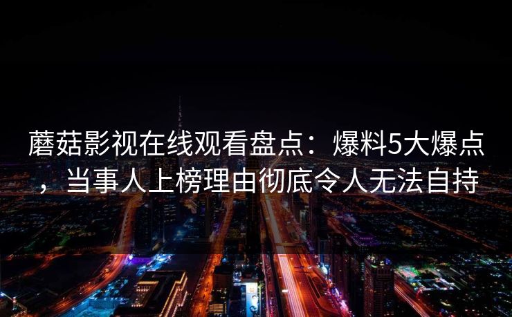 蘑菇影视在线观看盘点：爆料5大爆点，当事人上榜理由彻底令人无法自持