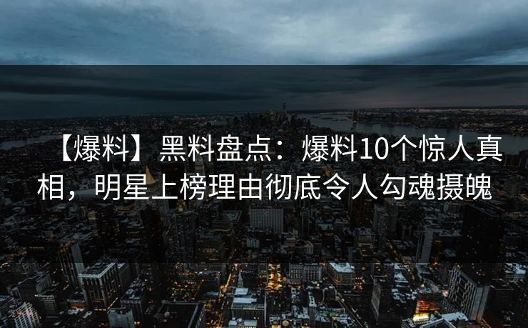 【爆料】黑料盘点:爆料10个惊人真相,明星上榜理由彻底令人勾魂摄魄 【爆料】黑料盘点:爆料10个惊人真相,明星上榜理由彻底令人勾魂摄魄