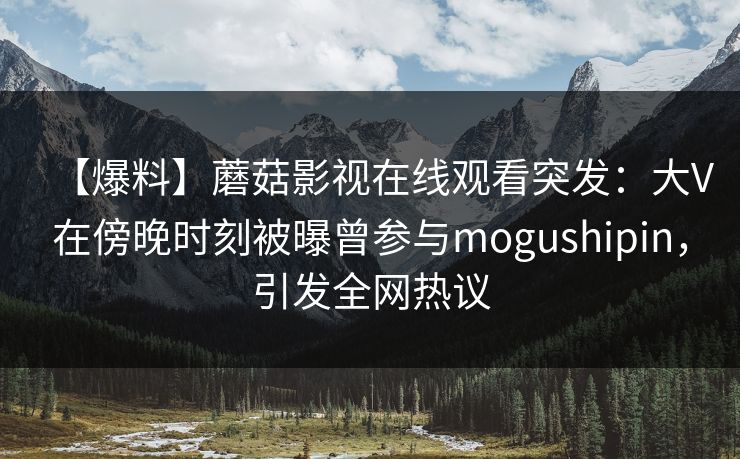 【爆料】蘑菇影视在线观看突发：大V在傍晚时刻被曝曾参与mogushipin，引发全网热议