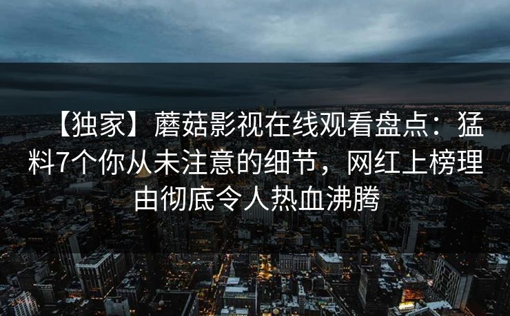【独家】蘑菇影视在线观看盘点：猛料7个你从未注意的细节，网红上榜理由彻底令人热血沸腾