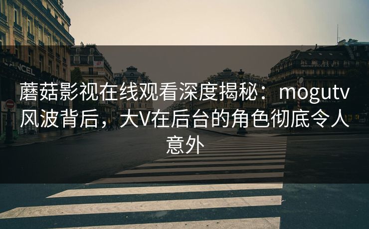 蘑菇影视在线观看深度揭秘：mogutv风波背后，大V在后台的角色彻底令人意外