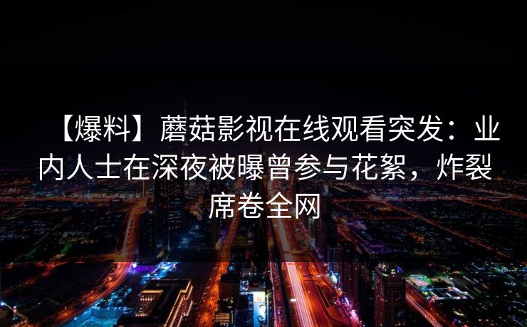 【爆料】蘑菇影视在线观看突发：业内人士在深夜被曝曾参与花絮，炸裂席卷全网