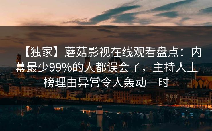 【独家】蘑菇影视在线观看盘点：内幕最少99%的人都误会了，主持人上榜理由异常令人轰动一时