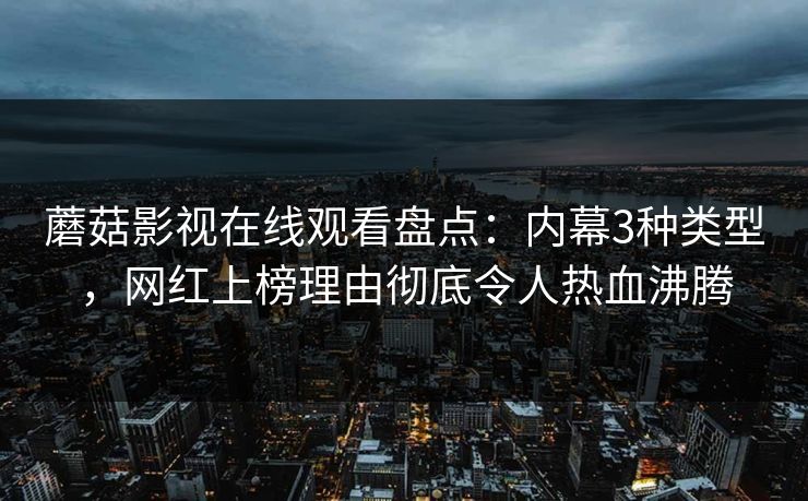 蘑菇影视在线观看盘点:内幕3种类型,网红上榜理由彻底令人热血沸腾 蘑菇影视在线观看盘点:内幕3种类型,网红上榜理由彻底令人热血沸腾