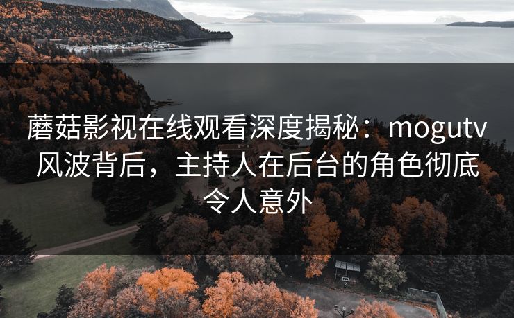 蘑菇影视在线观看深度揭秘：mogutv风波背后，主持人在后台的角色彻底令人意外