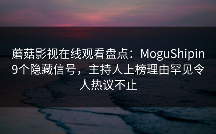 蘑菇影视在线观看盘点：MoguShipin9个隐藏信号，主持人上榜理由罕见令人热议不止