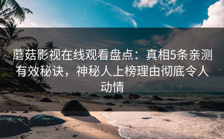蘑菇影视在线观看盘点：真相5条亲测有效秘诀，神秘人上榜理由彻底令人动情