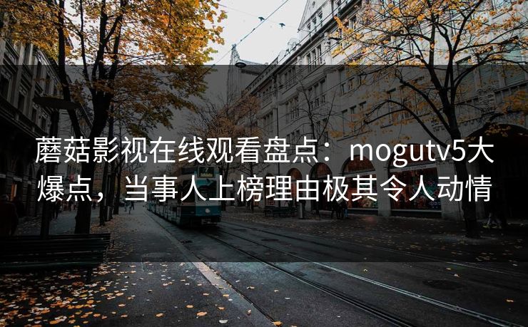 蘑菇影视在线观看盘点：mogutv5大爆点，当事人上榜理由极其令人动情