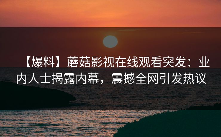 【爆料】蘑菇影视在线观看突发：业内人士揭露内幕，震撼全网引发热议