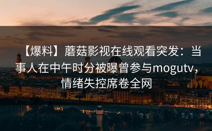 【爆料】蘑菇影视在线观看突发：当事人在中午时分被曝曾参与mogutv，情绪失控席卷全网