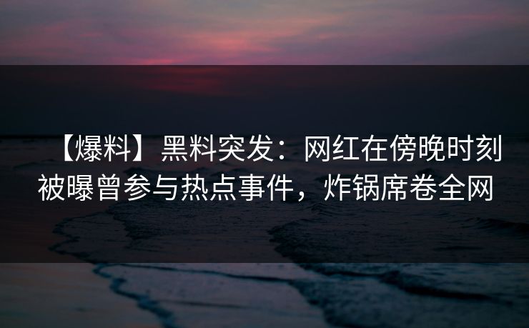 【爆料】黑料突发：网红在傍晚时刻被曝曾参与热点事件，炸锅席卷全网