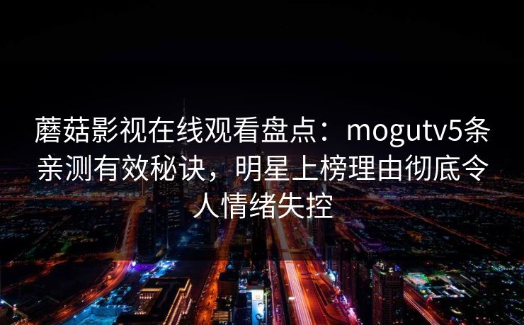 蘑菇影视在线观看盘点：mogutv5条亲测有效秘诀，明星上榜理由彻底令人情绪失控