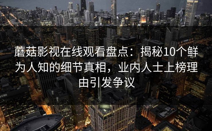蘑菇影视在线观看盘点：揭秘10个鲜为人知的细节真相，业内人士上榜理由引发争议