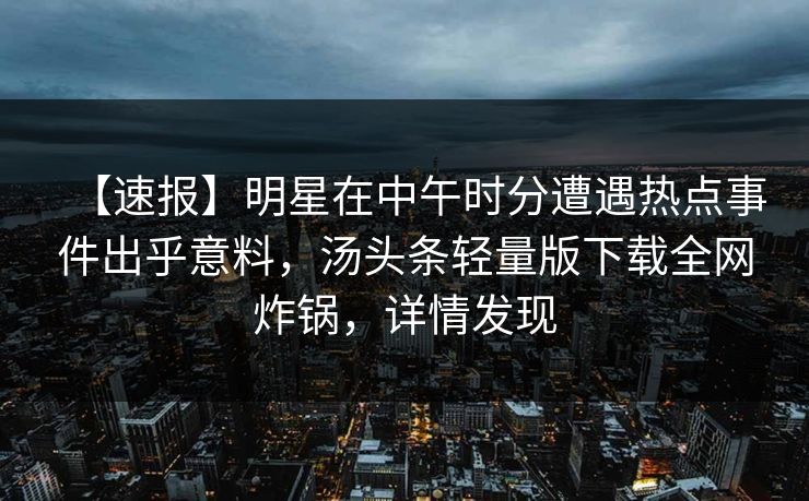 【速报】明星在中午时分遭遇热点事件出乎意料，汤头条轻量版下载全网炸锅，详情发现