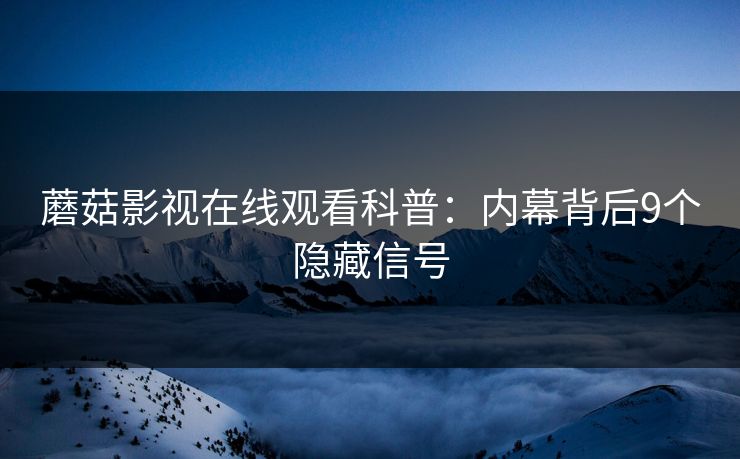 蘑菇影视在线观看科普：内幕背后9个隐藏信号