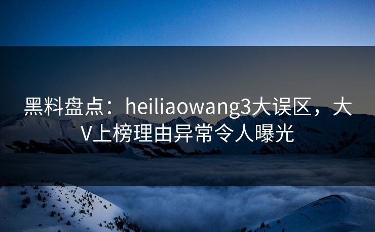 黑料盘点：heiliaowang3大误区，大V上榜理由异常令人曝光