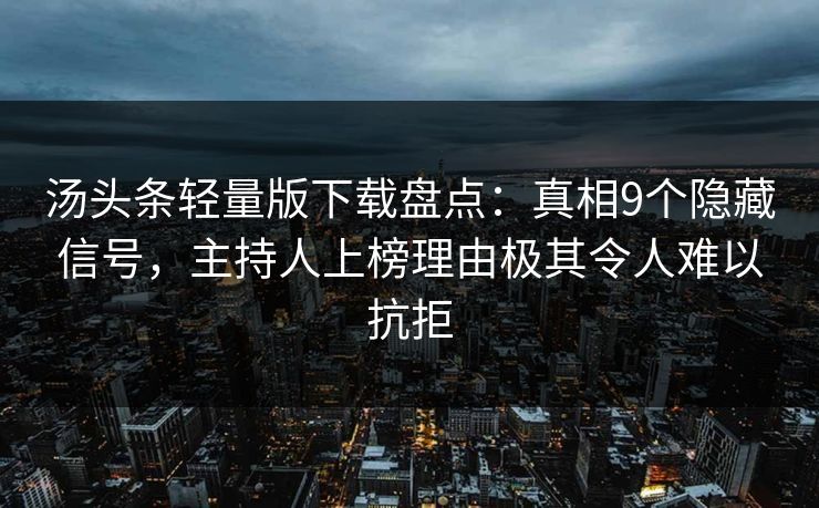 汤头条轻量版下载盘点：真相9个隐藏信号，主持人上榜理由极其令人难以抗拒