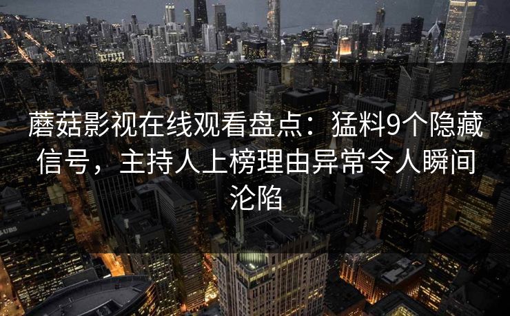 蘑菇影视在线观看盘点：猛料9个隐藏信号，主持人上榜理由异常令人瞬间沦陷