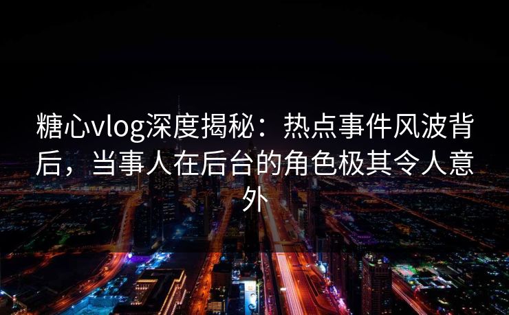 糖心vlog深度揭秘：热点事件风波背后，当事人在后台的角色极其令人意外