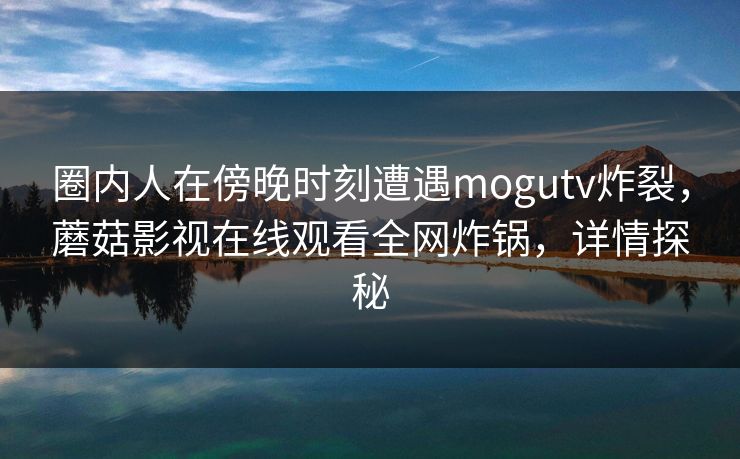 圈内人在傍晚时刻遭遇mogutv炸裂，蘑菇影视在线观看全网炸锅，详情探秘