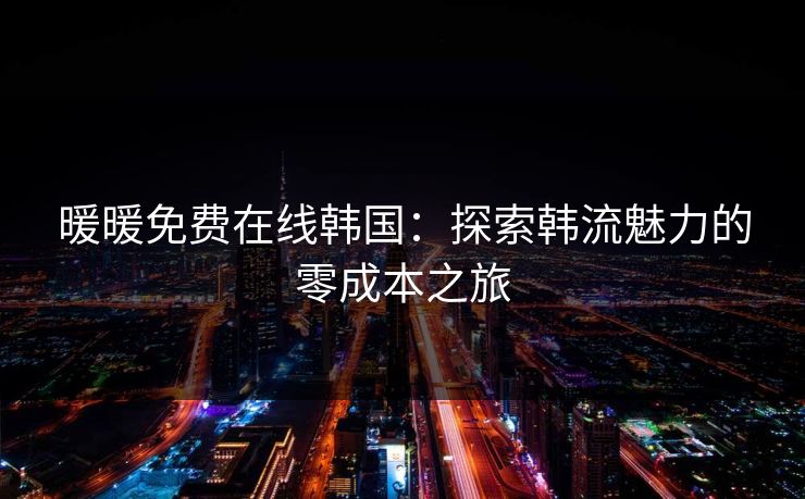 暖暖免费在线韩国：探索韩流魅力的零成本之旅