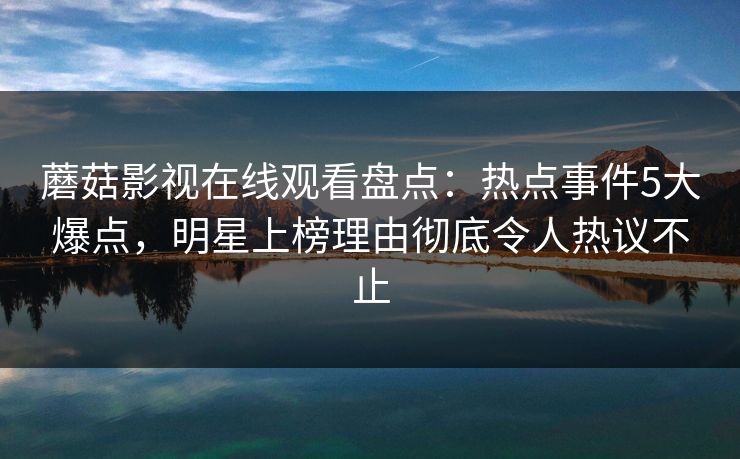 蘑菇影视在线观看盘点：热点事件5大爆点，明星上榜理由彻底令人热议不止