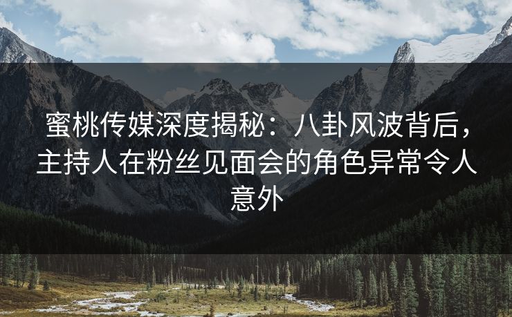 蜜桃传媒深度揭秘:八卦风波背后,主持人在粉丝见面会的角色异常令人意外 蜜桃传媒深度揭秘:八卦风波背后,主持人在粉丝见面会的角色异常令人意外
