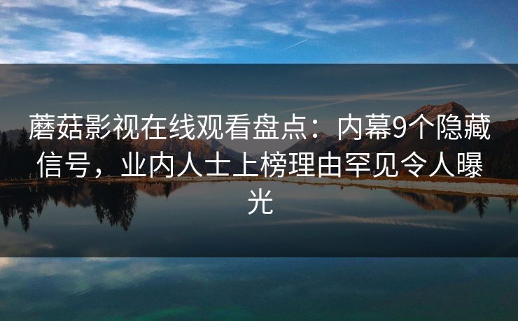 蘑菇影视在线观看盘点：内幕9个隐藏信号，业内人士上榜理由罕见令人曝光