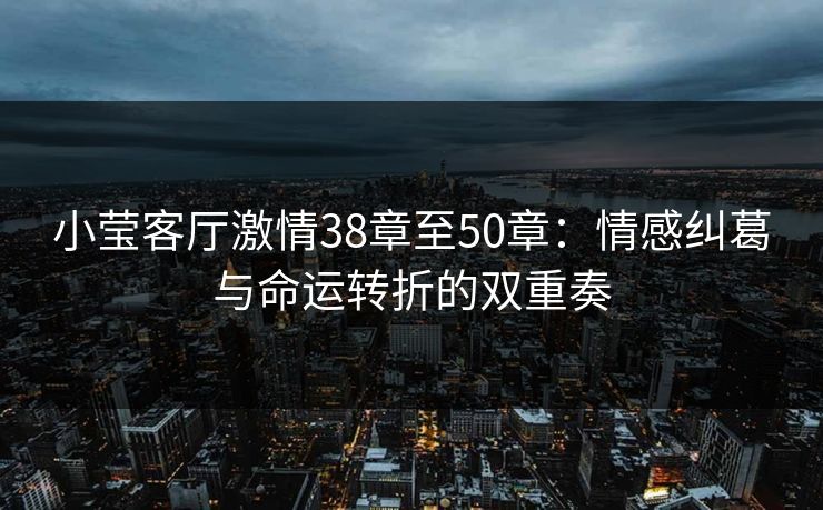 小莹客厅激情38章至50章:情感纠葛与命运转折的双重奏 小莹客厅激情38章至50章:情感纠葛与命运转折的双重奏