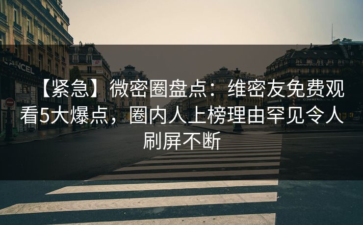 【紧急】微密圈盘点：维密友免费观看5大爆点，圈内人上榜理由罕见令人刷屏不断