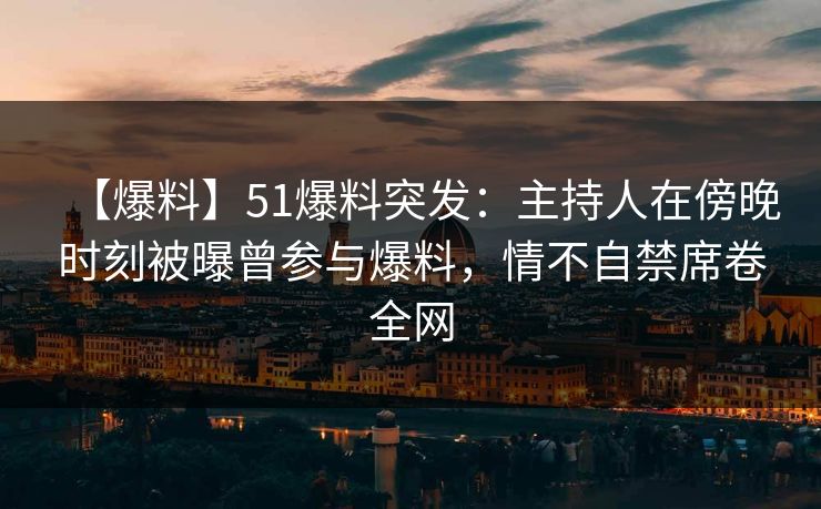 【爆料】51爆料突发：主持人在傍晚时刻被曝曾参与爆料，情不自禁席卷全网