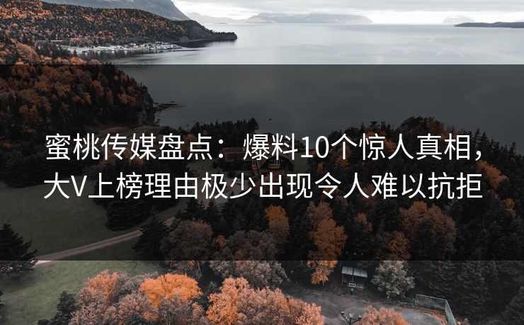 蜜桃传媒盘点:爆料10个惊人真相,大V上榜理由极少出现令人难以抗拒 蜜桃传媒盘点:爆料10个惊人真相,大V上榜理由极少出现令人难以抗拒