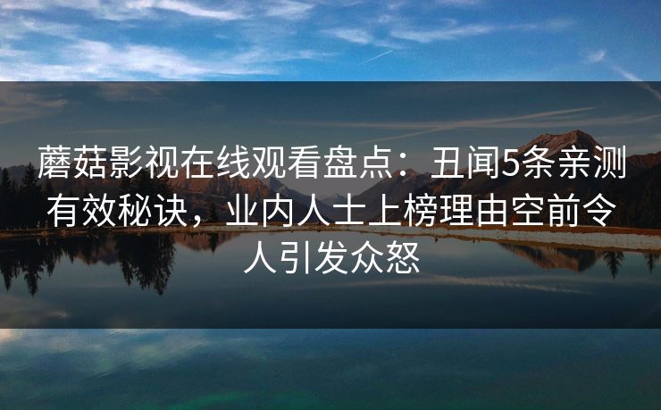 蘑菇影视在线观看盘点：丑闻5条亲测有效秘诀，业内人士上榜理由空前令人引发众怒
