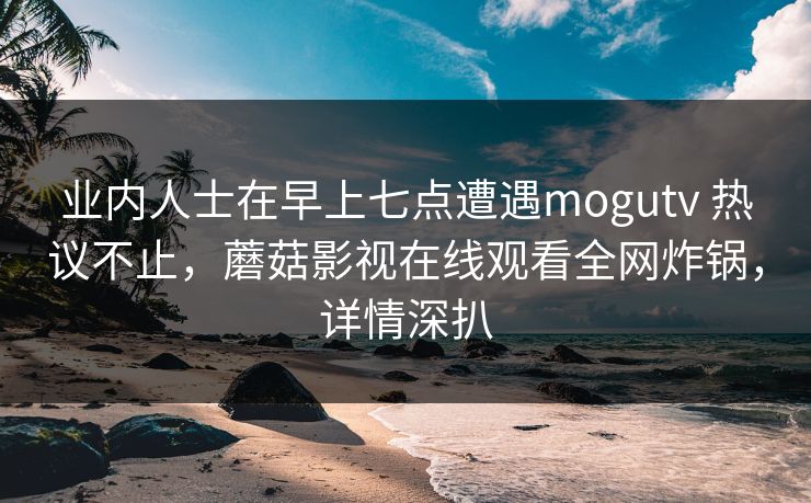 业内人士在早上七点遭遇mogutv 热议不止，蘑菇影视在线观看全网炸锅，详情深扒