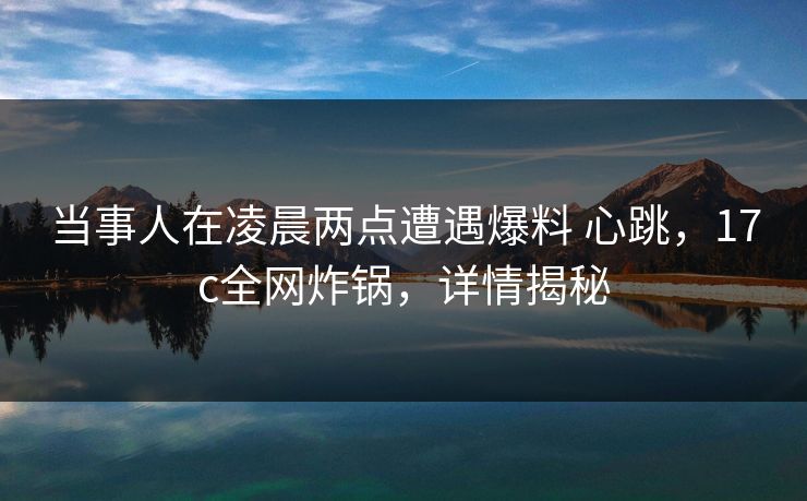 当事人在凌晨两点遭遇爆料 心跳，17c全网炸锅，详情揭秘