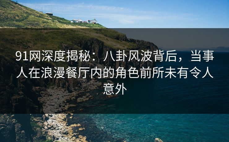 91网深度揭秘：八卦风波背后，当事人在浪漫餐厅内的角色前所未有令人意外