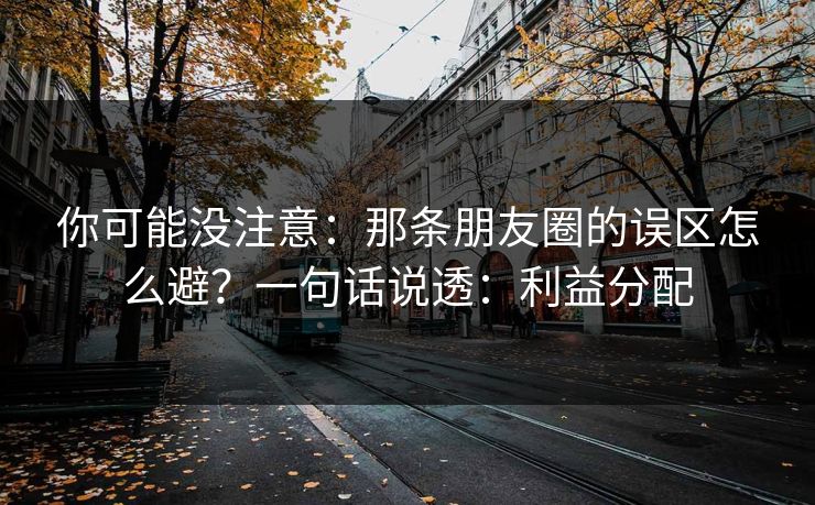 你可能没注意：那条朋友圈的误区怎么避？一句话说透：利益分配