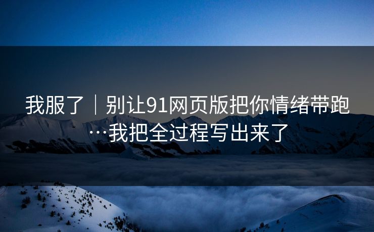 我服了｜别让91网页版把你情绪带跑…我把全过程写出来了