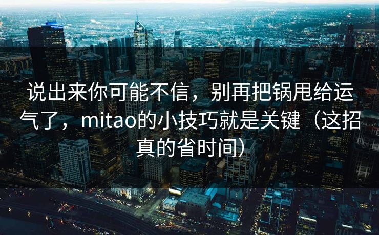 说出来你可能不信,别再把锅甩给运气了,mitao的小技巧就是关键(这招真的省时间) 说出来你可能不信,别再把锅甩给运气了,mitao的小技巧就是关键(这招真的省时间)
